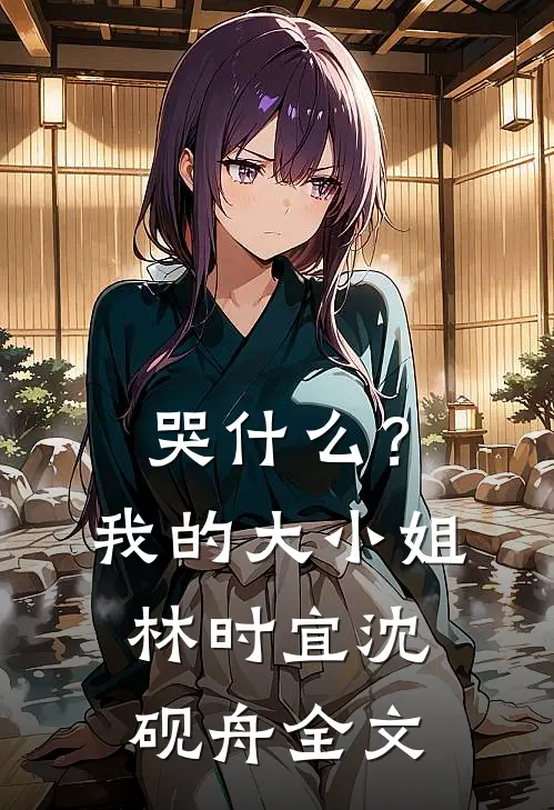哭什么？我的大小姐林时宜沈砚舟全文