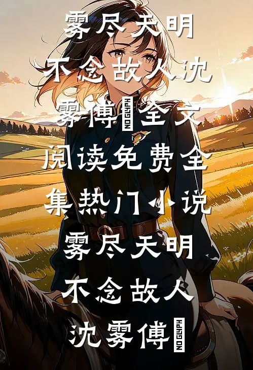 雾尽天明，不念故人沈雾傅璟全文阅读免费全集_热门小说雾尽天明，不念故人沈雾傅璟