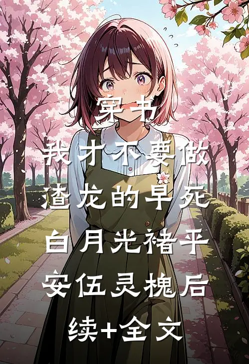 穿书：我才不要做渣龙的早死白月光褚平安伍灵槐后续+全文