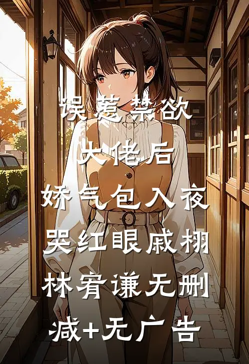 误惹禁欲大佬后，娇气包入夜哭红眼戚栩林宥谦无删减+无广告
