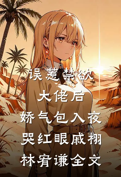 误惹禁欲大佬后，娇气包入夜哭红眼戚栩林宥谦全文