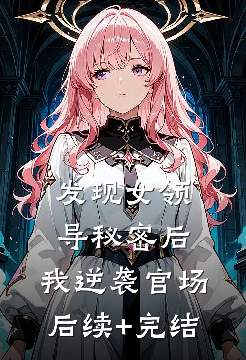 发现女领导秘密后，我逆袭官场后续+完结