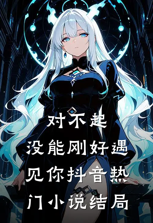 对不起，没能刚好遇见你抖音热门小说结局
