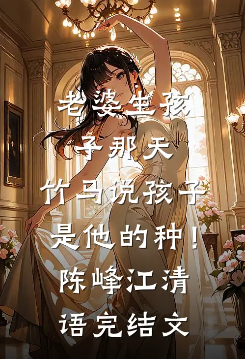 老婆生孩子那天，竹马说孩子是他的种！陈峰江清语完结文