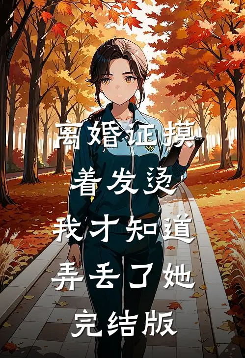离婚证摸着发烫，我才知道弄丢了她完结版