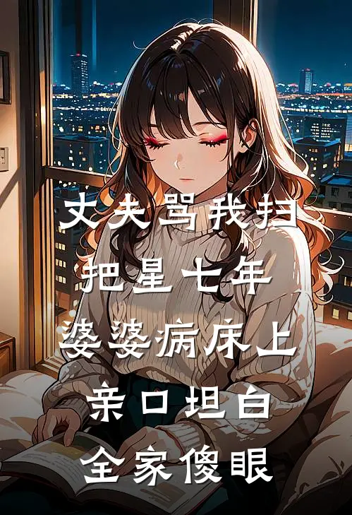 丈夫骂我扫把星七年，婆婆病床上亲口坦白，全家傻眼