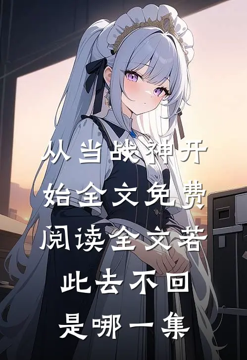 从当战神开始全文免费阅读全文若此去不回是哪一集