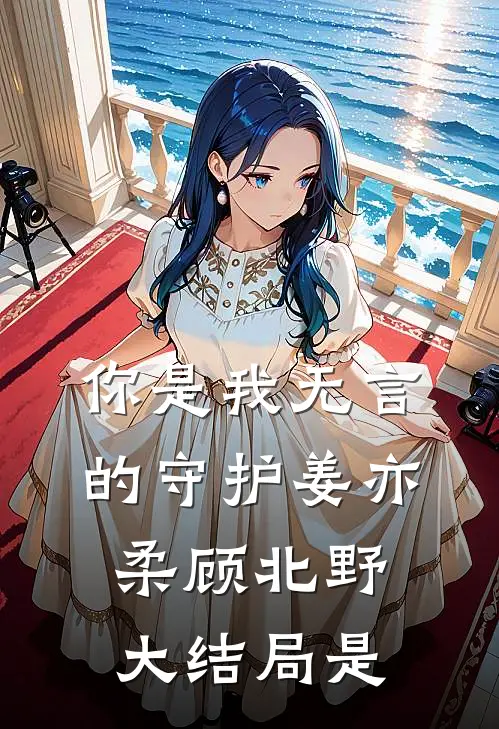 你是我无言的守护姜亦柔顾北野大结局是