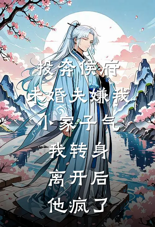 投奔侯府，未婚夫嫌我小家子气，我转身离开后，他疯了