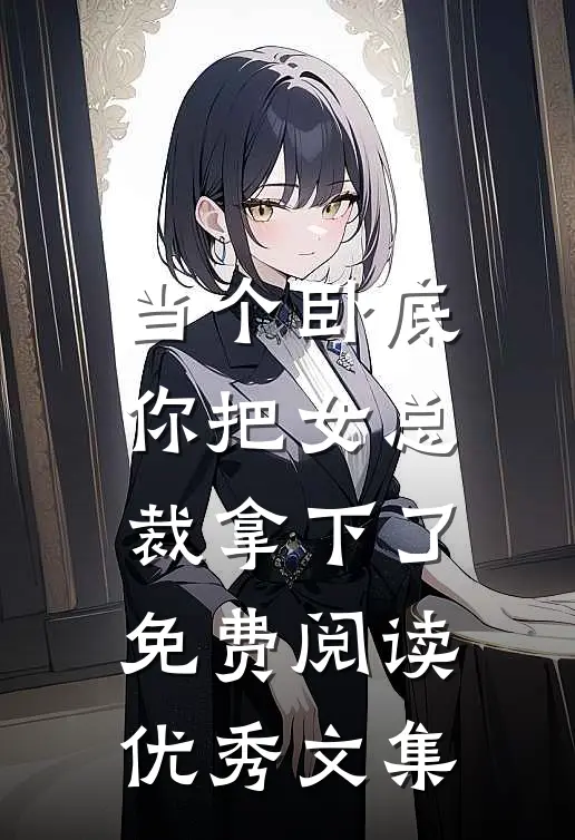 当个卧底,你把女总裁拿下了免费阅读优秀文集