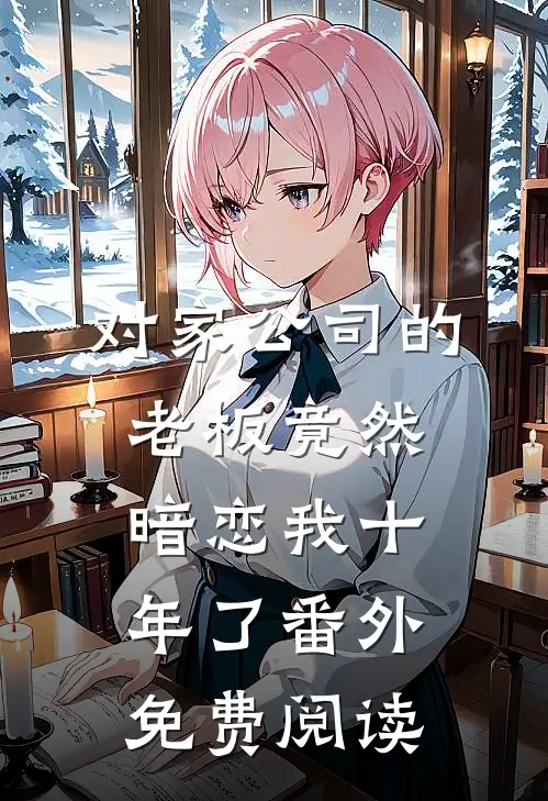 对家公司的老板竟然暗恋我十年了 番外免费阅读