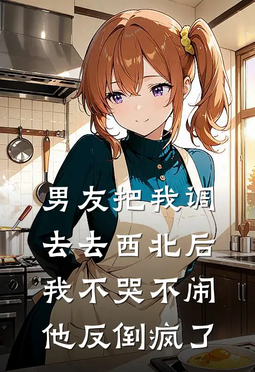 男友把我调去去西北后，我不哭不闹，他反倒疯了