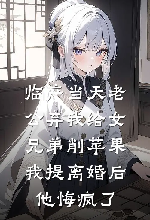 临产当天老公弃我给女兄弟削苹果，我提离婚后他悔疯了