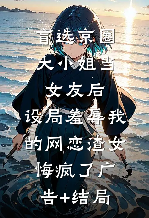 盲选京圈大小姐当女友后，设局羞辱我的网恋渣女悔疯了广告+结局