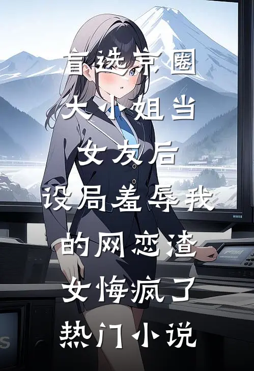 盲选京圈大小姐当女友后，设局羞辱我的网恋渣女悔疯了热门小说