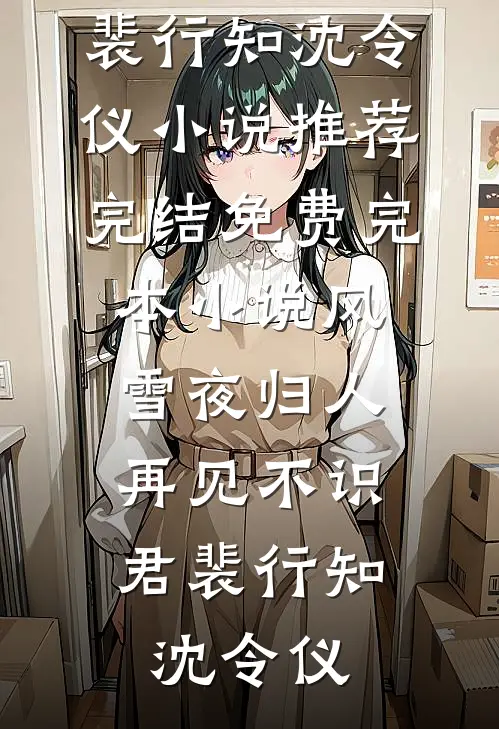 风雪夜归人，再见不识君裴行知沈令仪小说推荐完结_免费完本小说风雪夜归人，再见不识君裴行知沈令仪