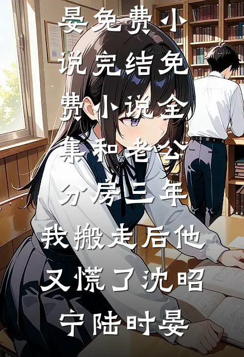 和老公分房三年，我搬走后他又慌了(沈昭宁陆时晏)免费小说完结_免费小说全集和老公分房三年，我搬走后他又慌了沈昭宁陆时晏