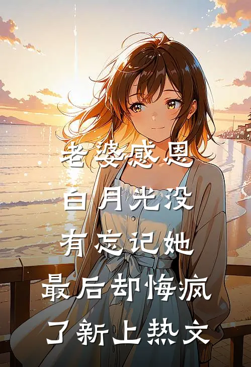 老婆感恩白月光没有忘记她，最后却悔疯了新上热文