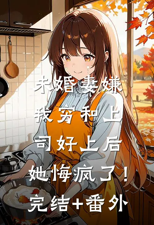 未婚妻嫌我穷和上司好上后，她悔疯了！完结+番外