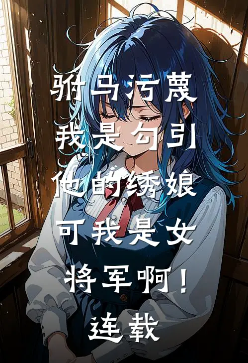 驸马污蔑我是勾引他的绣娘，可我是女将军啊！连载