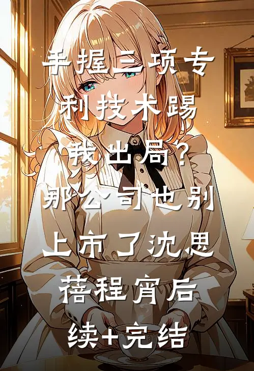 手握三项专利技术踢我出局？那公司也别上市了沈思蓓程宵后续+完结