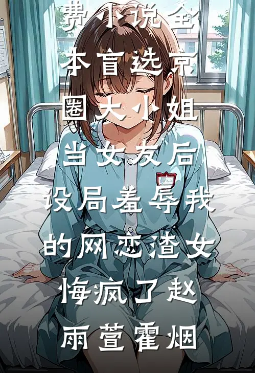 盲选京圈大小姐当女友后，设局羞辱我的网恋渣女悔疯了(赵雨萱霍烟)热门小说大全_免费小说全本盲选京圈大小姐当女友后，设局羞辱我的网恋渣女悔疯了赵雨萱霍烟