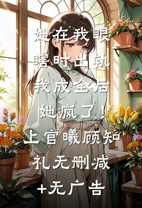 她在我眼瞎时出轨，我成全后她疯了！上官曦顾知礼无删减+无广告