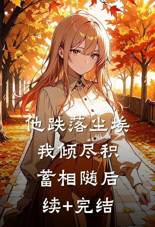 他跌落尘埃，我倾尽积蓄相随后续+完结