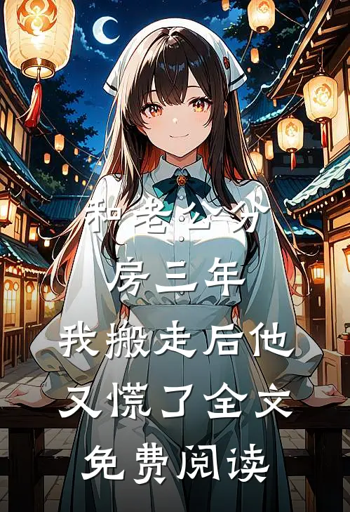 和老公分房三年，我搬走后他又慌了全文免费阅读
