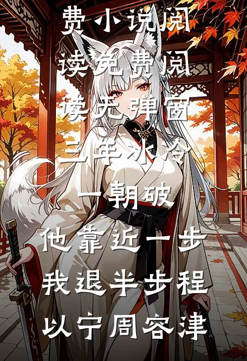 三年冰冷一朝破，他靠近一步我退半步程以宁周容津免费小说阅读_免费阅读无弹窗三年冰冷一朝破，他靠近一步我退半步(程以宁周容津)