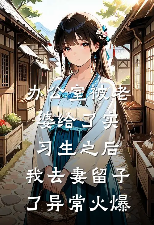 办公室被老婆给了实习生之后，我去妻留子了异常火爆