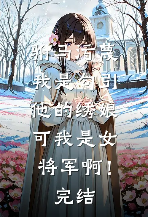驸马污蔑我是勾引他的绣娘，可我是女将军啊！完结