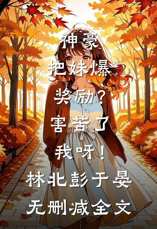 神豪：把妹爆奖励？害苦了我呀！林北彭于晏无删减全文