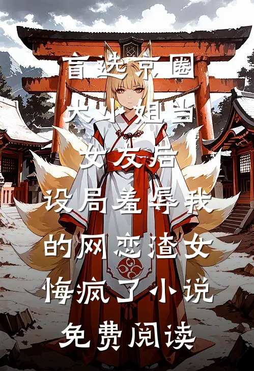 盲选京圈大小姐当女友后，设局羞辱我的网恋渣女悔疯了小说免费阅读