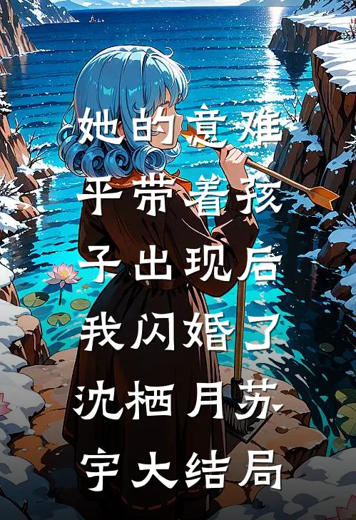她的意难平带着孩子出现后，我闪婚了沈栖月苏宇大结局