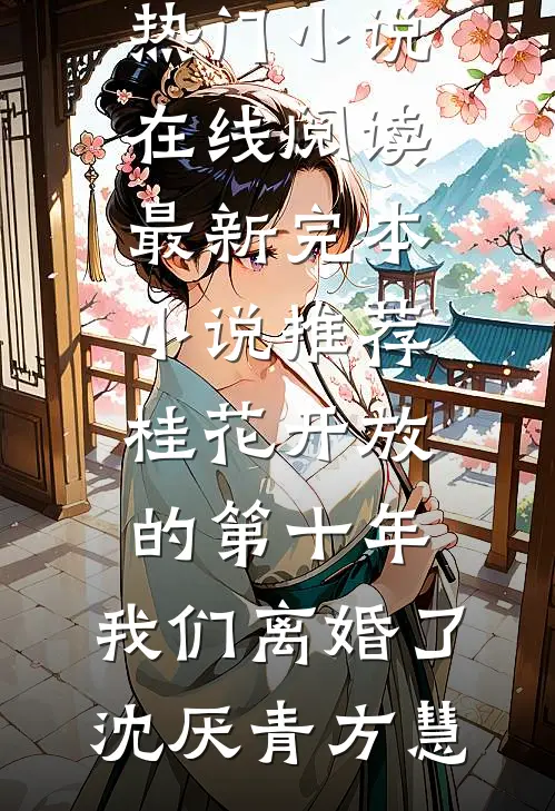 桂花开放的第十年，我们离婚了沈厌青方慧热门小说在线阅读_最新完本小说推荐桂花开放的第十年，我们离婚了沈厌青方慧