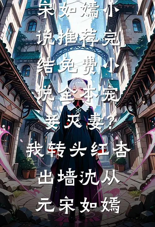宠妾灭妻?我转头红杏出墙沈从元宋如嫣小说推荐完结_免费小说全本宠妾灭妻?我转头红杏出墙(沈从元宋如嫣)