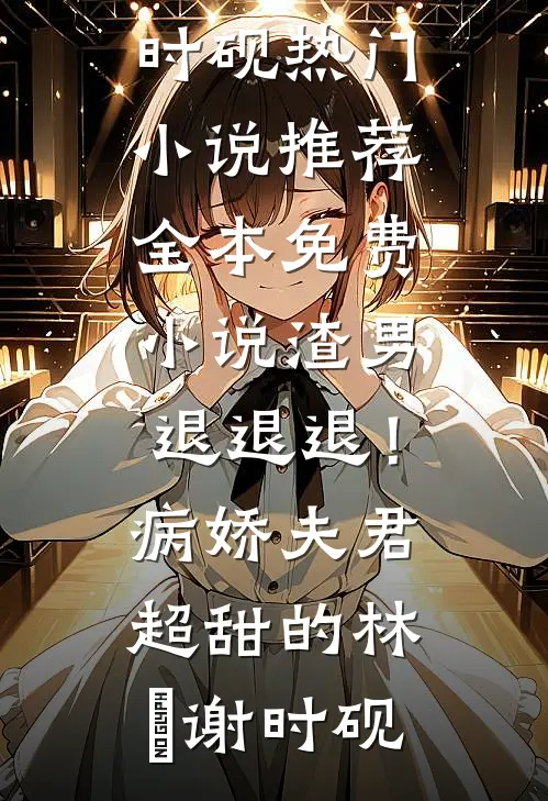 渣男退退退！病娇夫君超甜的林妧谢时砚热门小说推荐_全本免费小说渣男退退退！病娇夫君超甜的(林妧谢时砚)