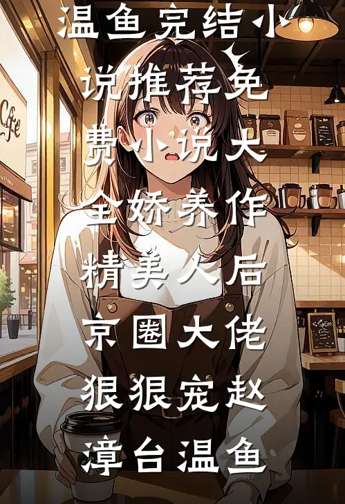 娇养作精美人后，京圈大佬狠狠宠(赵漳台温鱼)完结小说推荐_免费小说大全娇养作精美人后，京圈大佬狠狠宠(赵漳台温鱼)
