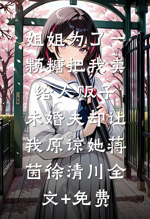 姐姐为了一颗糖把我卖给人贩子，未婚夫却让我原谅她蒋茵徐清川全文+免费