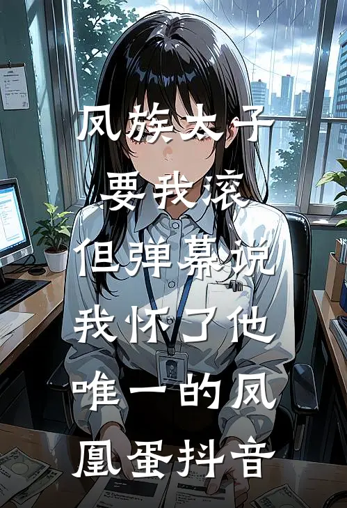 凤族太子要我滚，但弹幕说我怀了他唯一的凤凰蛋抖音