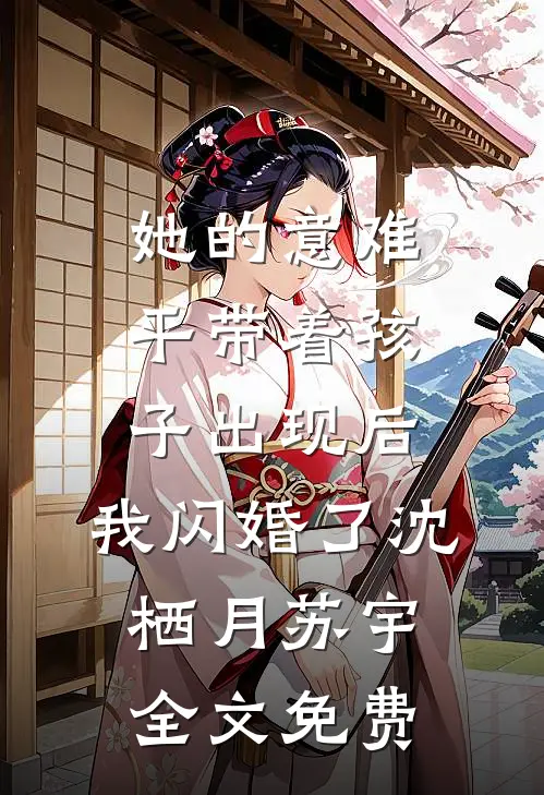 她的意难平带着孩子出现后，我闪婚了沈栖月苏宇全文免费