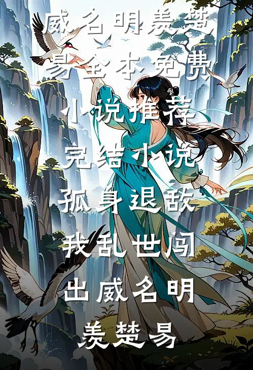 孤身退敌，我乱世闯出威名(明羡楚易)全本免费小说_推荐完结小说孤身退敌，我乱世闯出威名明羡楚易