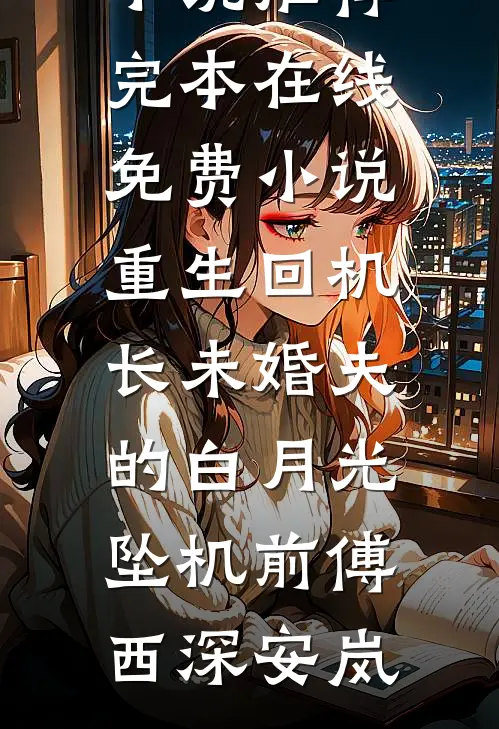 重生回机长未婚夫的白月光坠机前傅西深安岚小说推荐完本_在线免费小说重生回机长未婚夫的白月光坠机前傅西深安岚