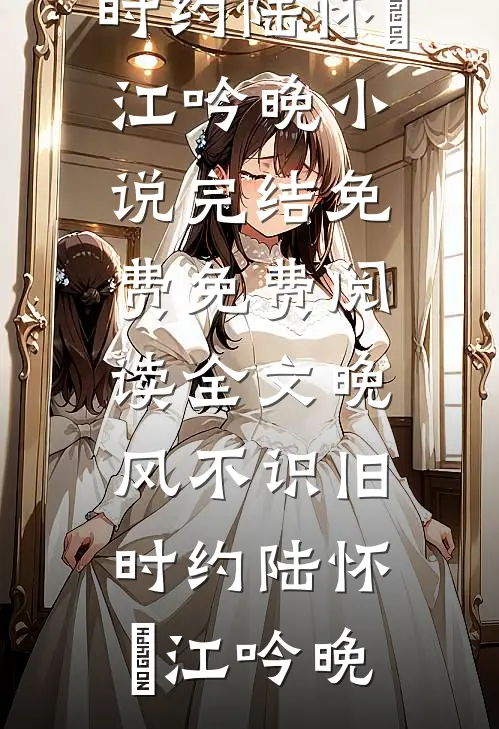 晚风不识旧时约陆怀璟江吟晚小说完结免费_免费阅读全文晚风不识旧时约陆怀璟江吟晚