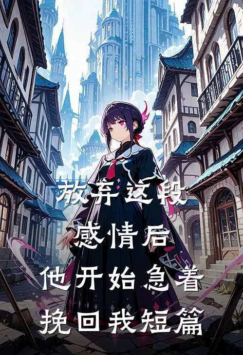 放弃这段感情后，他开始急着挽回我短篇
