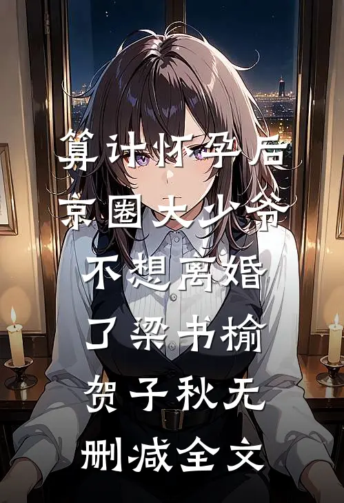 算计怀孕后京圈大少爷不想离婚了梁书榆贺子秋无删减全文