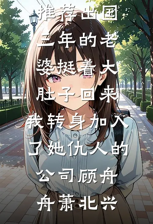 出国三年的老婆挺着大肚子回来，我转身加入了她仇人的公司(顾舟舟萧北兴)完整版免费全文阅读_完本小说推荐出国三年的老婆挺着大肚子回来，我转身加入了她仇人的公司(顾舟舟萧北兴)