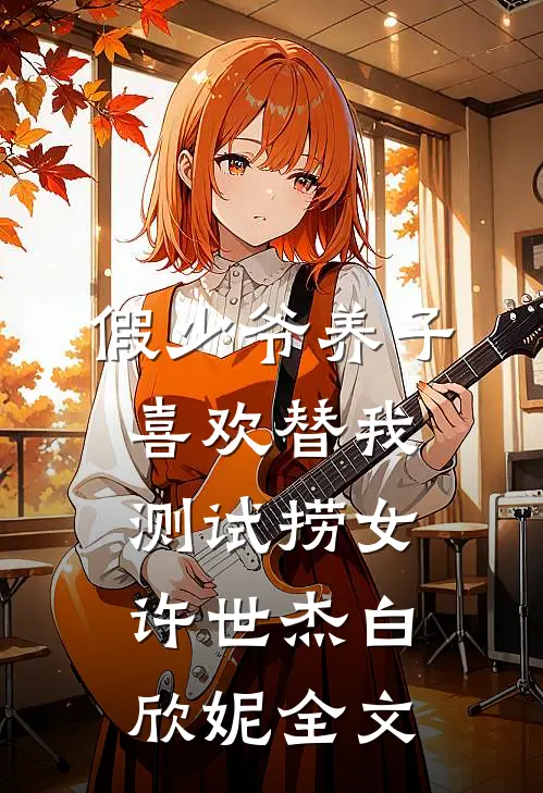 假少爷养子喜欢替我测试捞女许世杰白欣妮全文