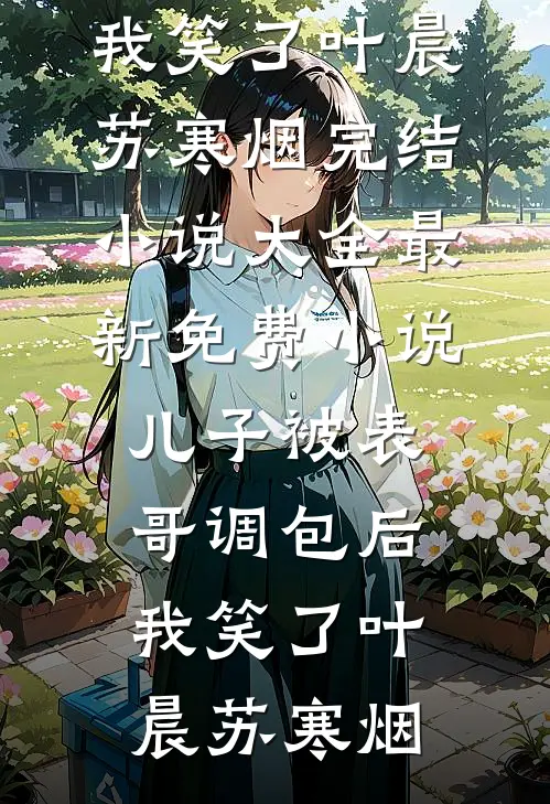 儿子被表哥调包后，我笑了叶晨苏寒烟完结小说大全_最新免费小说儿子被表哥调包后，我笑了(叶晨苏寒烟)